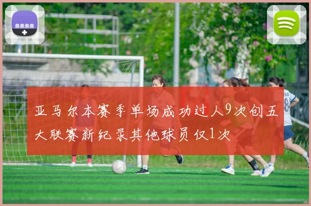 亚马尔本赛季单场成功过人9次创五大联赛新纪录其他球员仅1次