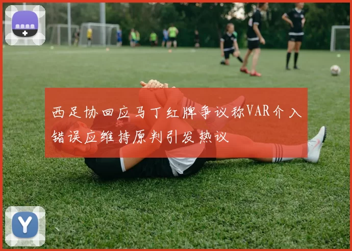 西足协回应马丁红牌争议称VAR介入错误应维持原判引发热议