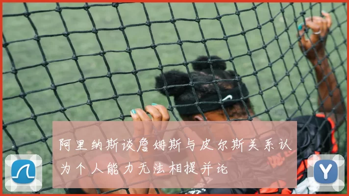 阿里纳斯谈詹姆斯与皮尔斯关系认为个人能力无法相提并论