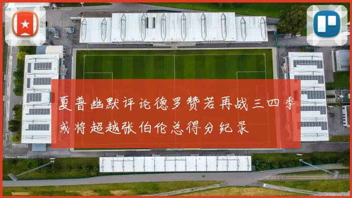 夏普幽默评论德罗赞若再战三四季或将超越张伯伦总得分纪录