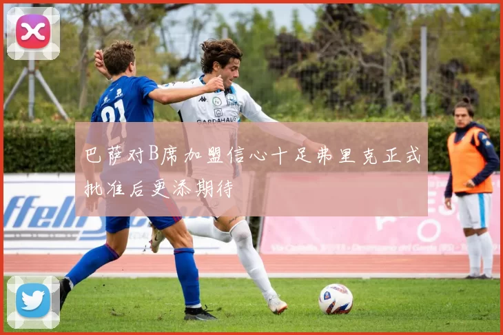 巴萨对B席加盟信心十足弗里克正式批准后更添期待