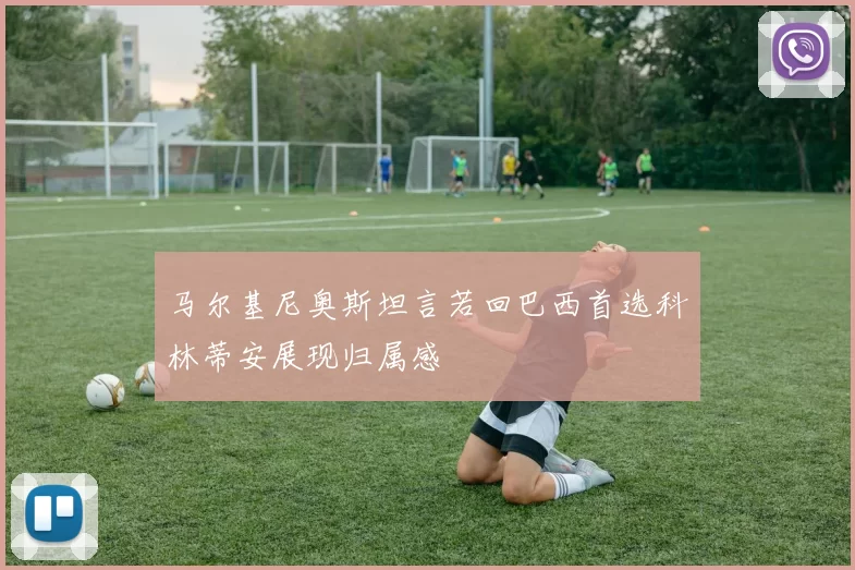 马尔基尼奥斯坦言若回巴西首选科林蒂安展现归属感