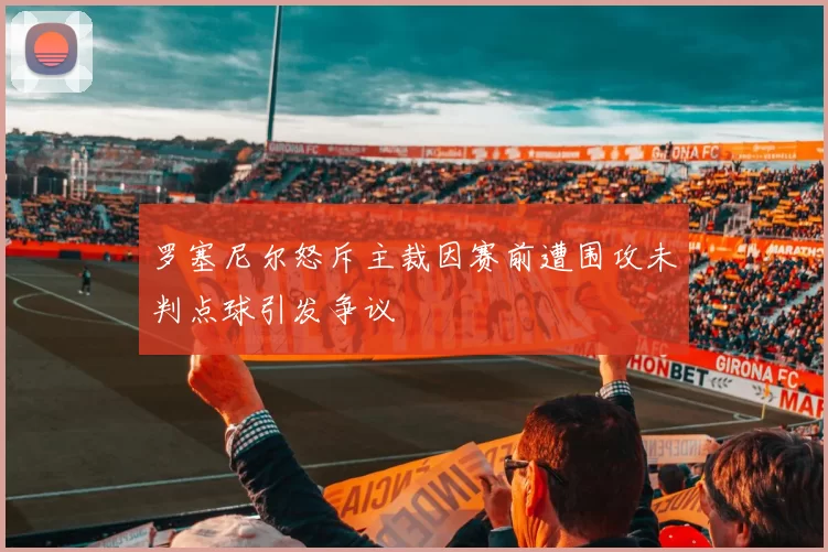 罗塞尼尔怒斥主裁因赛前遭围攻未判点球引发争议