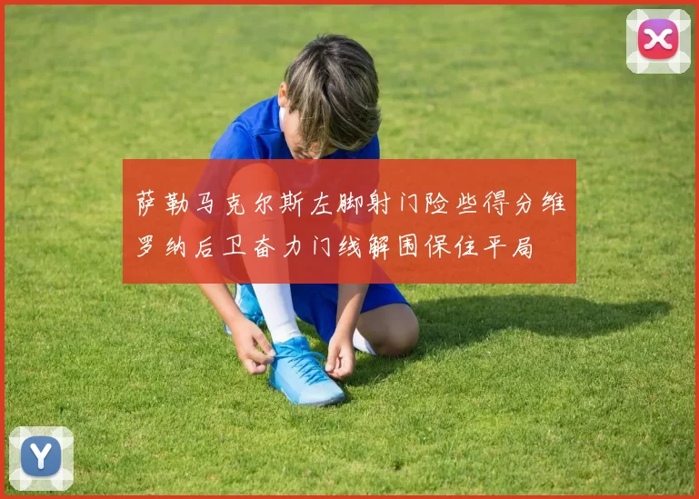 萨勒马克尔斯左脚射门险些得分维罗纳后卫奋力门线解围保住平局