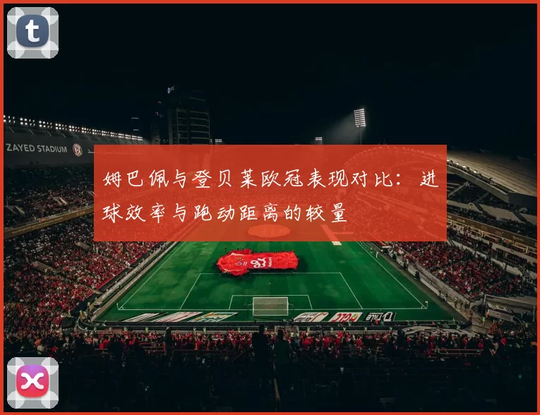 姆巴佩与登贝莱欧冠表现对比：进球效率与跑动距离的较量