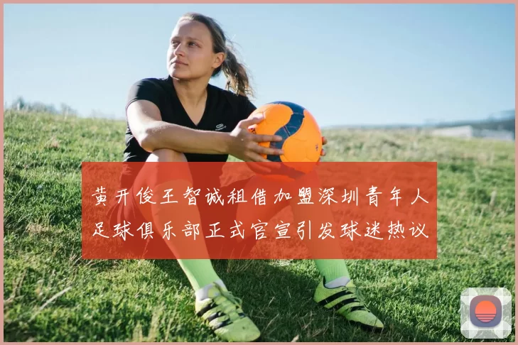 黄开俊王智诚租借加盟深圳青年人足球俱乐部正式官宣引发球迷热议