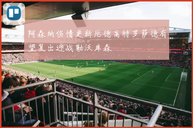 阿森纳伤情更新厄德高特罗萨德有望复出迎战勒沃库森