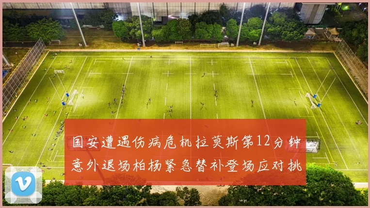 国安遭遇伤病危机拉莫斯第12分钟意外退场柏杨紧急替补登场应对挑战