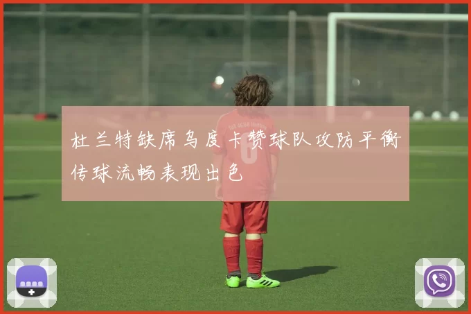 杜兰特缺席乌度卡赞球队攻防平衡传球流畅表现出色