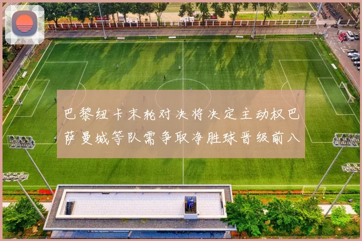巴黎纽卡末轮对决将决定主动权巴萨曼城等队需争取净胜球晋级前八