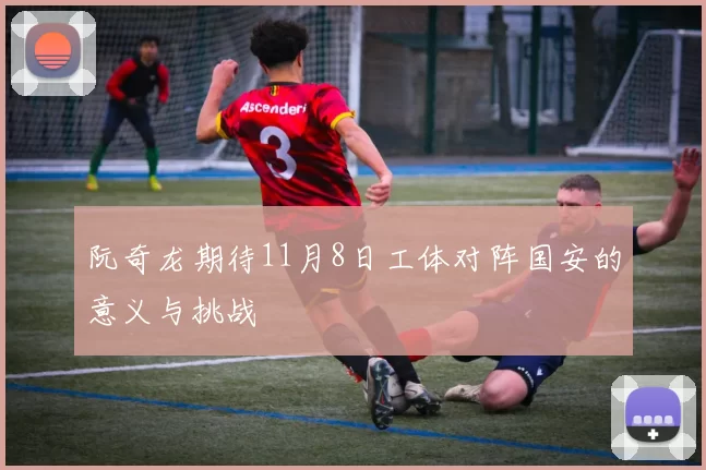 阮奇龙期待11月8日工体对阵国安的意义与挑战