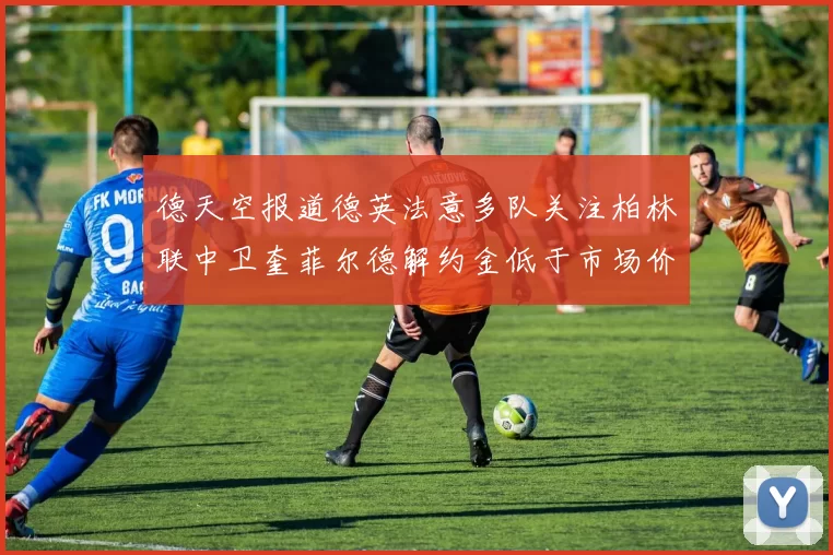 德天空报道德英法意多队关注柏林联中卫奎菲尔德解约金低于市场价值