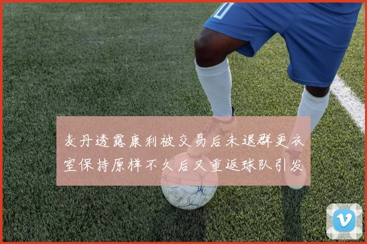 麦丹透露康利被交易后未退群更衣室保持原样不久后又重返球队引发关注