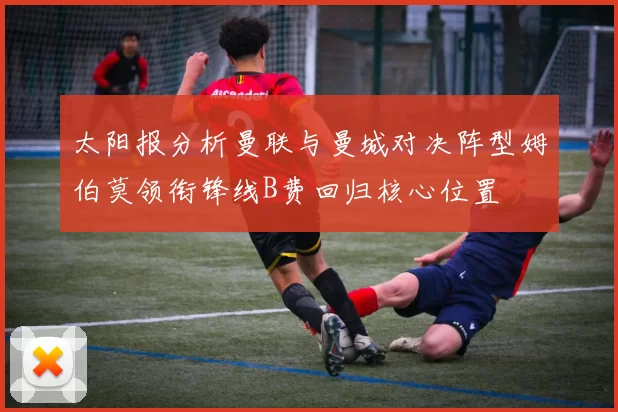 太阳报分析曼联与曼城对决阵型姆伯莫领衔锋线B费回归核心位置
