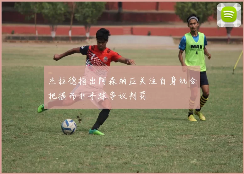 杰拉德指出阿森纳应关注自身机会把握而非手球争议判罚