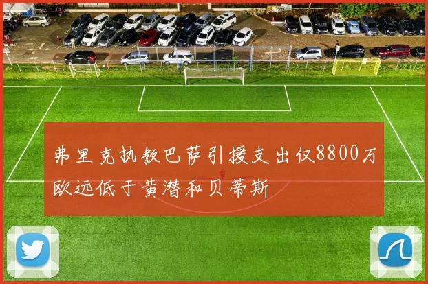 弗里克执教巴萨引援支出仅8800万欧远低于黄潜和贝蒂斯