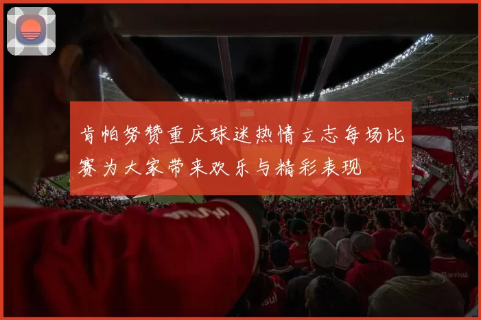 肯帕努赞重庆球迷热情立志每场比赛为大家带来欢乐与精彩表现
