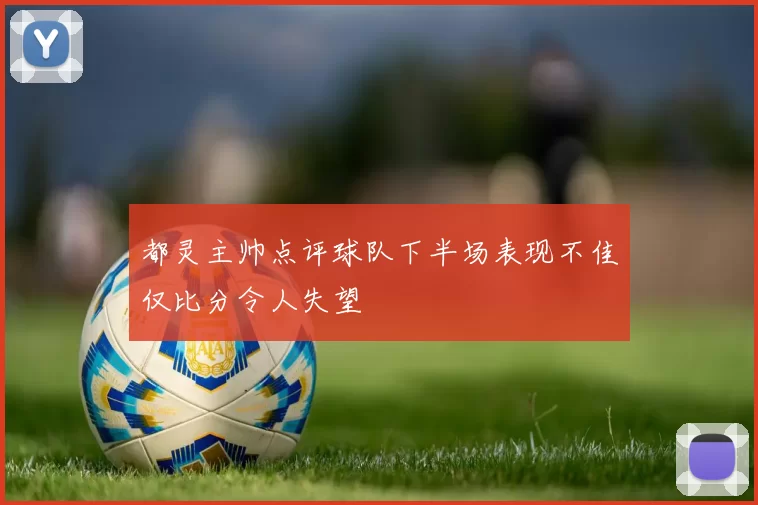 都灵主帅点评球队下半场表现不佳仅比分令人失望