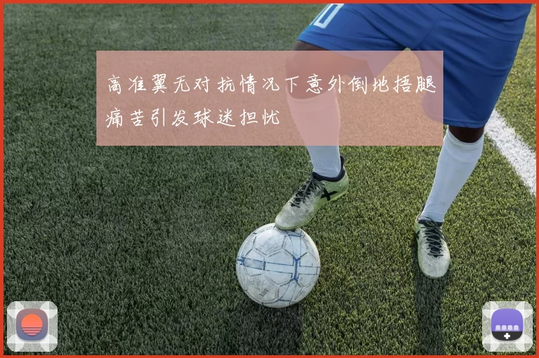 高准翼无对抗情况下意外倒地捂腿痛苦引发球迷担忧
