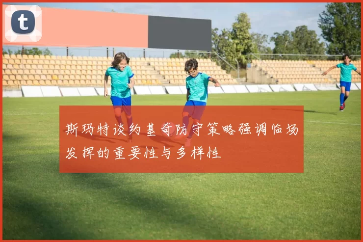 斯玛特谈约基奇防守策略强调临场发挥的重要性与多样性