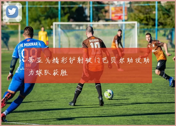 蒂亚戈精彩铲射破门巴贝尔助攻助力球队获胜