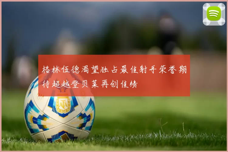 格林伍德渴望独占最佳射手荣誉期待超越登贝莱再创佳绩