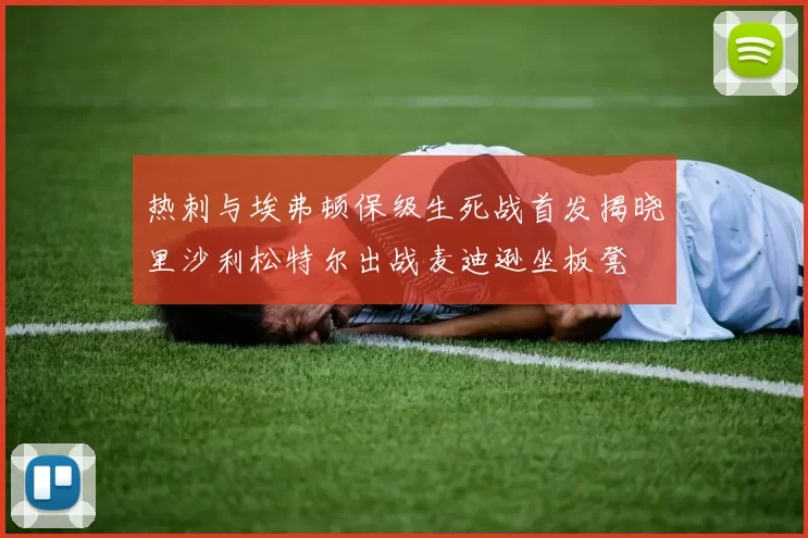 热刺与埃弗顿保级生死战首发揭晓里沙利松特尔出战麦迪逊坐板凳