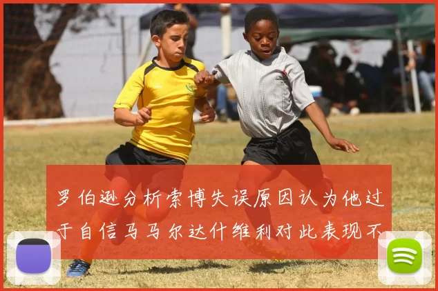 罗伯逊分析索博失误原因认为他过于自信马马尔达什维利对此表现不满