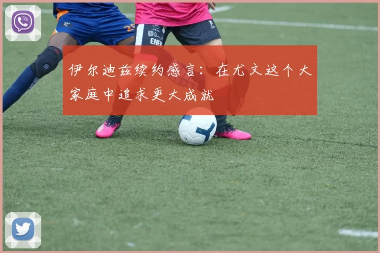 伊尔迪兹续约感言：在尤文这个大家庭中追求更大成就