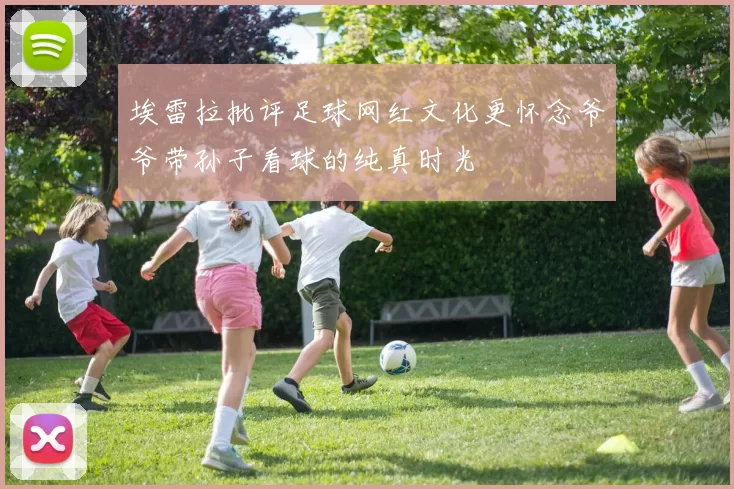 埃雷拉批评足球网红文化更怀念爷爷带孙子看球的纯真时光