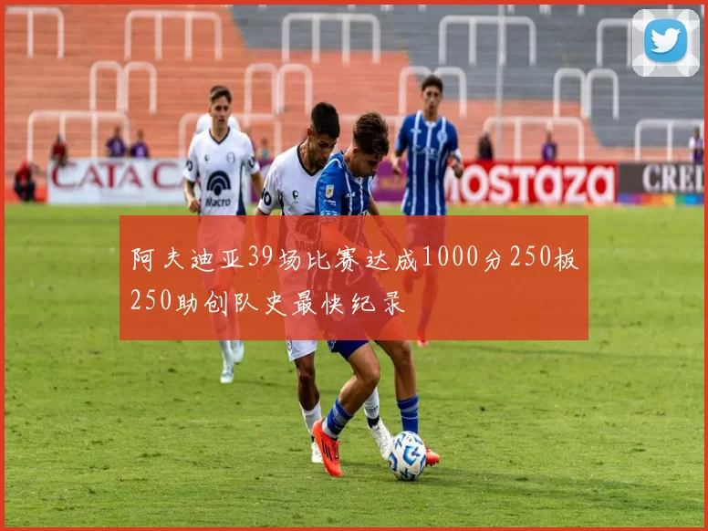 阿夫迪亚39场比赛达成1000分250板250助创队史最快纪录