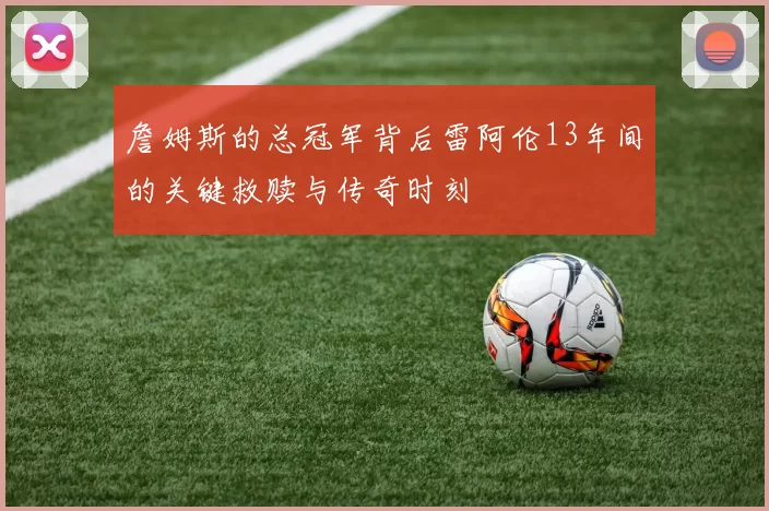 詹姆斯的总冠军背后雷阿伦13年间的关键救赎与传奇时刻