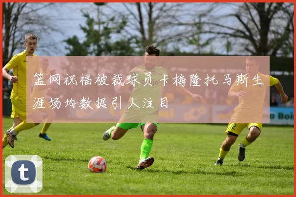 篮网祝福被裁球员卡梅隆托马斯生涯场均数据引人注目
